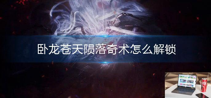 卧龙苍天陨落奇术怎么解锁-第1张图片-零力游戏日记