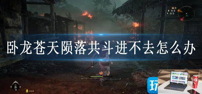 卧龙苍天陨落共斗进不去怎么办-第1张图片-零力游戏日记