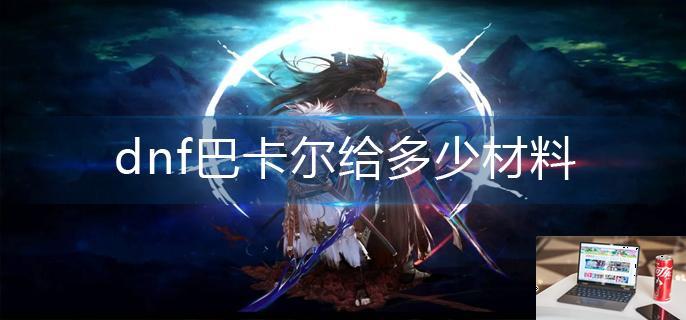 dnf巴卡尔给多少材料-第1张图片-零力游戏日记