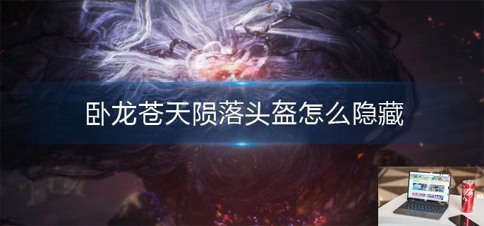 卧龙苍天陨落头盔怎么隐藏-第1张图片-零力游戏日记