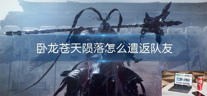 卧龙苍天陨落怎么遣返队友-第1张图片-零力游戏日记