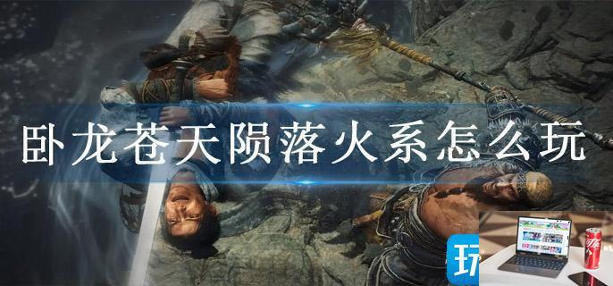 卧龙苍天陨落火系怎么玩-第1张图片-零力游戏日记