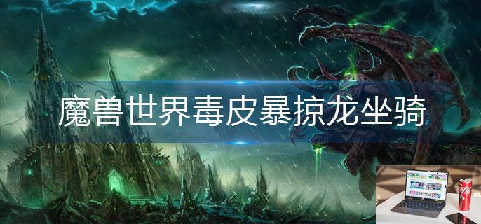 魔兽世界毒皮暴掠龙坐骑怎么获得-第1张图片-零力游戏日记