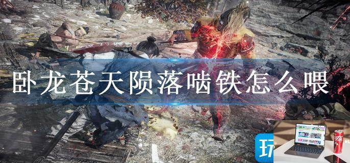 卧龙苍天陨落啮铁怎么喂-第1张图片-零力游戏日记