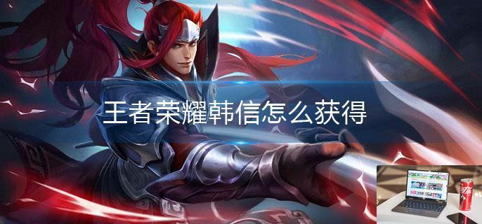 王者荣耀韩信怎么获得-第1张图片-零力游戏日记