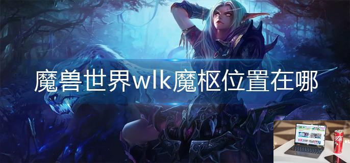 魔兽世界wlk魔枢位置在哪-第1张图片-零力游戏日记