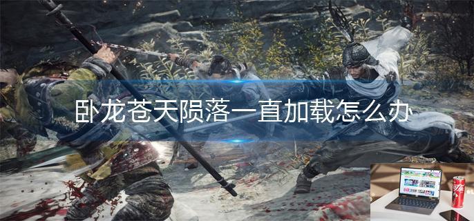 卧龙苍天陨落一直加载怎么办-第1张图片-零力游戏日记