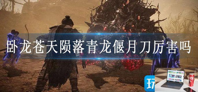 卧龙苍天陨落青龙偃月刀厉害吗-第1张图片-零力游戏日记