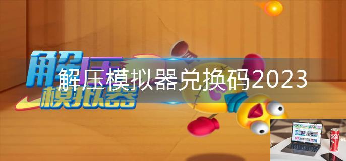 解压模拟器兑换码2023-第1张图片-零力游戏日记