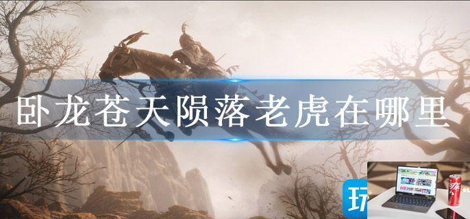 卧龙苍天陨落老虎在哪里-第1张图片-零力游戏日记
