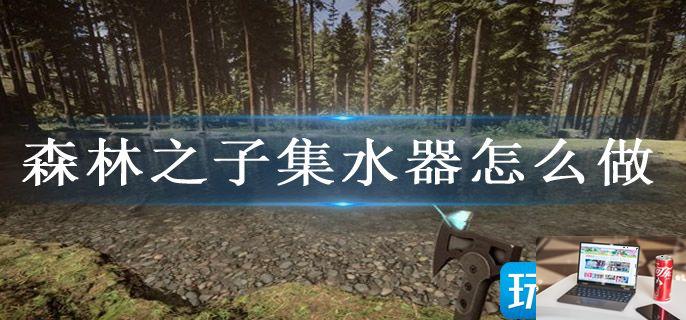 森林之子集水器怎么做-第1张图片-零力游戏日记