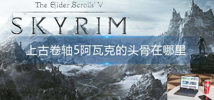 上古卷轴5阿瓦克的头骨在哪里-第1张图片-零力游戏日记