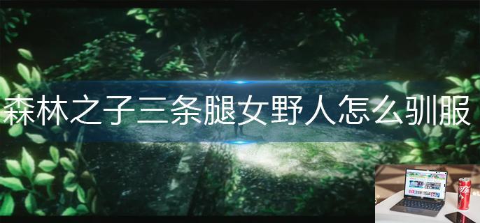 森林之子三条腿女野人怎么驯服-第1张图片-零力游戏日记