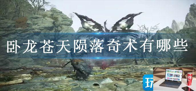 卧龙苍天陨落奇术有哪些-第1张图片-零力游戏日记