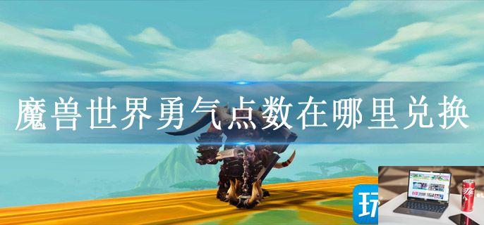 魔兽世界勇气点数在哪里兑换-第1张图片-零力游戏日记