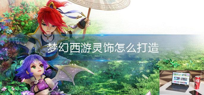 梦幻西游灵饰怎么打造-第1张图片-零力游戏日记
