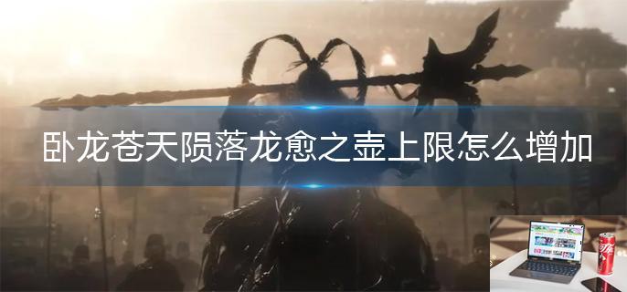 卧龙苍天陨落龙愈之壶上限怎么增加-第1张图片-零力游戏日记