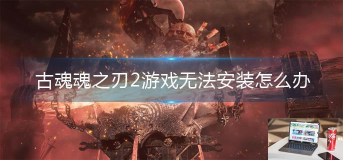 古魂魂之刃2游戏无法安装怎么办-第1张图片-零力游戏日记