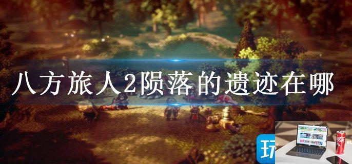 八方旅人2陨落的遗迹在哪-第1张图片-零力游戏日记