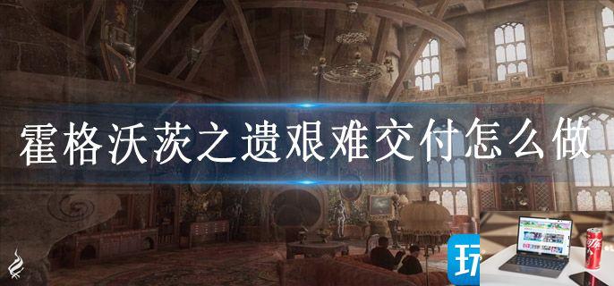 霍格沃茨之遗艰难交付怎么做-第1张图片-零力游戏日记