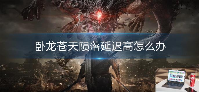 卧龙苍天陨落延迟高怎么办-第1张图片-零力游戏日记