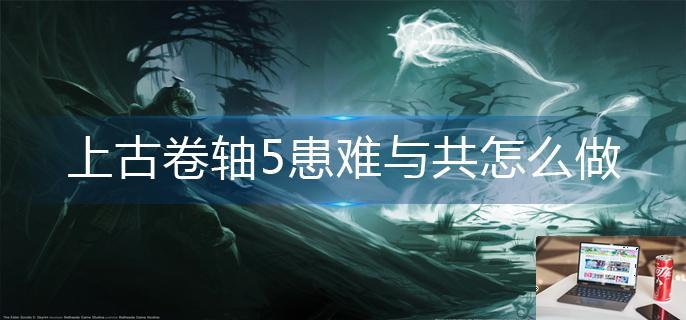 上古卷轴5患难与共怎么做-第1张图片-零力游戏日记