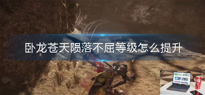 卧龙苍天陨落不屈等级怎么提升-第1张图片-零力游戏日记
