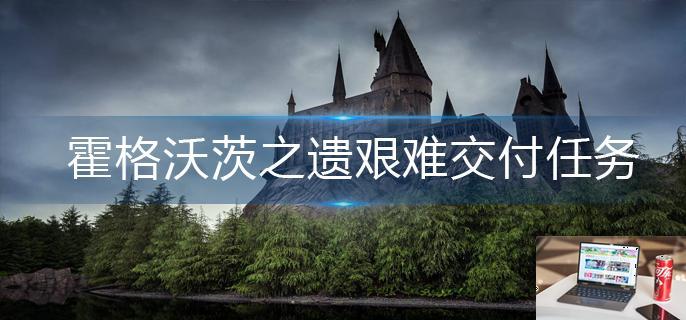 霍格沃茨之遗艰难交付任务怎么做-第1张图片-零力游戏日记