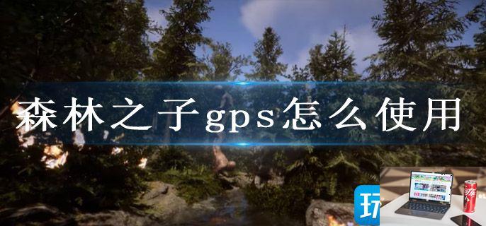 森林之子gps怎么使用-第1张图片-零力游戏日记