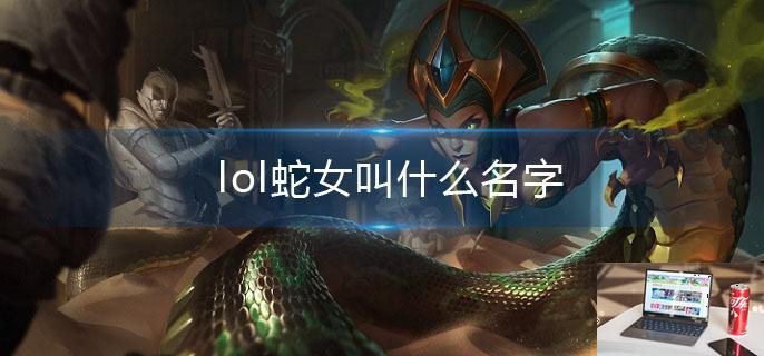 lol蛇女叫什么名字-第1张图片-零力游戏日记