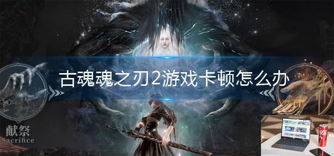 古魂魂之刃2游戏卡顿怎么办,古魂魂之刃2卡顿解决方法-第1张图片-零力游戏日记