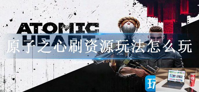 原子之心刷资源玩法怎么玩-第1张图片-零力游戏日记