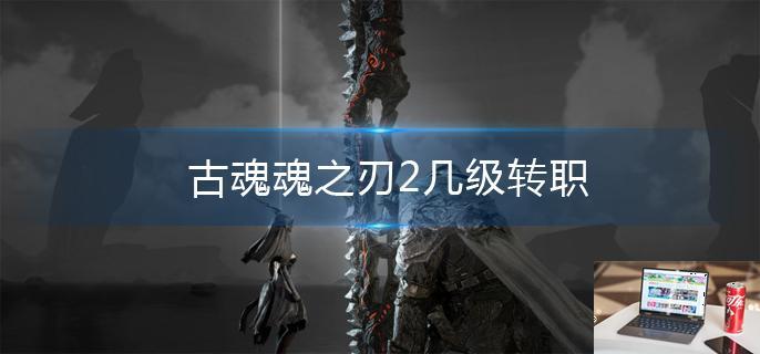 古魂魂之刃2几级转职-第1张图片-零力游戏日记