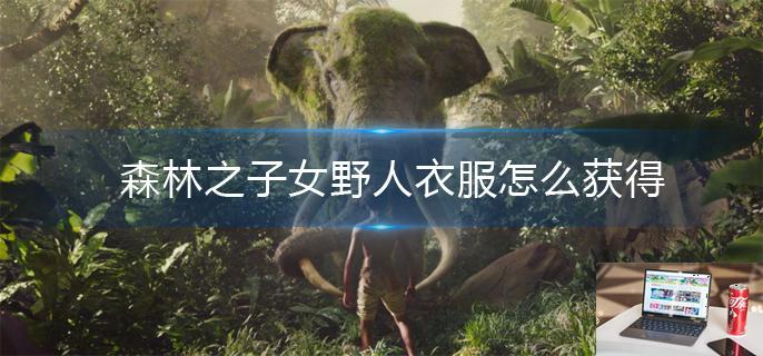 森林之子女野人衣服怎么获得-第1张图片-零力游戏日记
