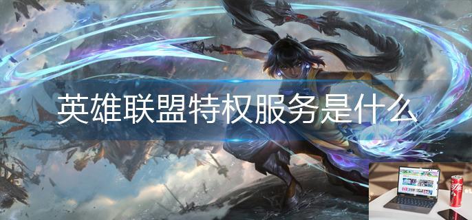 英雄联盟特权服务是什么-第1张图片-零力游戏日记