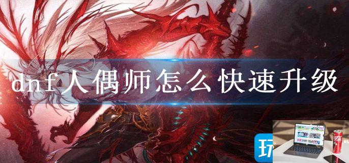 dnf人偶师怎么快速满级-第1张图片-零力游戏日记