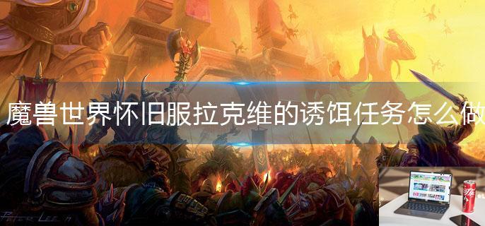 魔兽世界怀旧服拉克维的诱饵任务怎么做-第1张图片-零力游戏日记