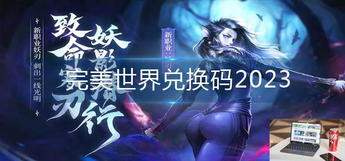 完美世界兑换码2023-第1张图片-零力游戏日记