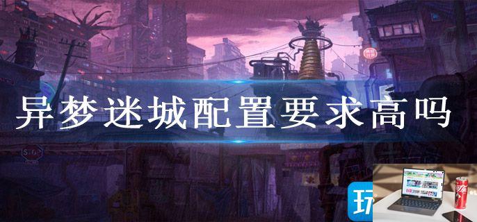 异梦迷城配置要求高吗-第1张图片-零力游戏日记