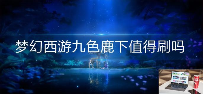梦幻西游九色鹿下值得刷吗-第1张图片-零力游戏日记