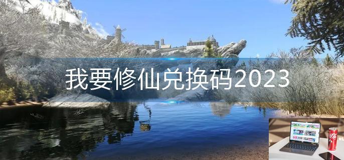我要修仙兑换码2023-第1张图片-零力游戏日记