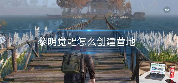 黎明觉醒怎么创建营地-第1张图片-零力游戏日记