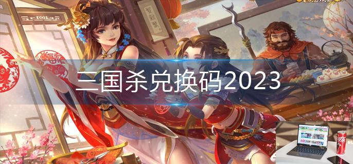 三国杀兑换码2023-第1张图片-零力游戏日记