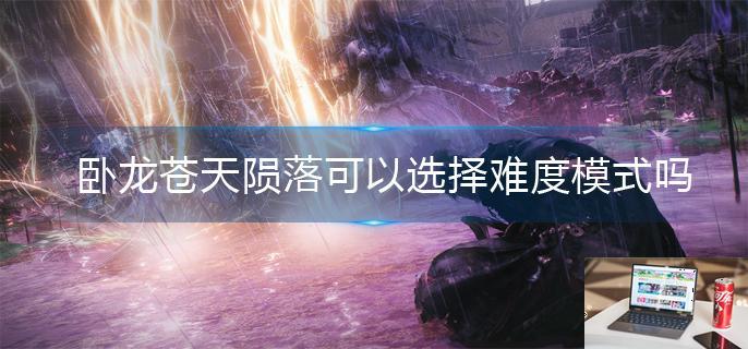 卧龙苍天陨落可以选择难度模式吗-第1张图片-零力游戏日记