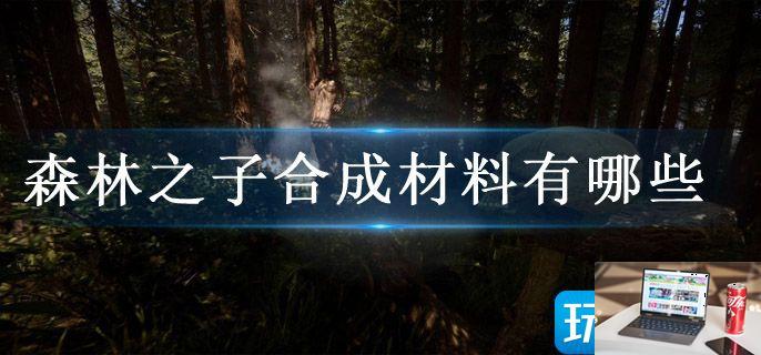 森林之子合成材料有哪些-第1张图片-零力游戏日记
