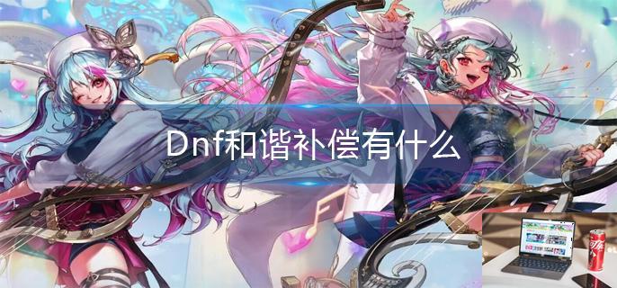 Dnf和谐补偿有什么-第1张图片-零力游戏日记