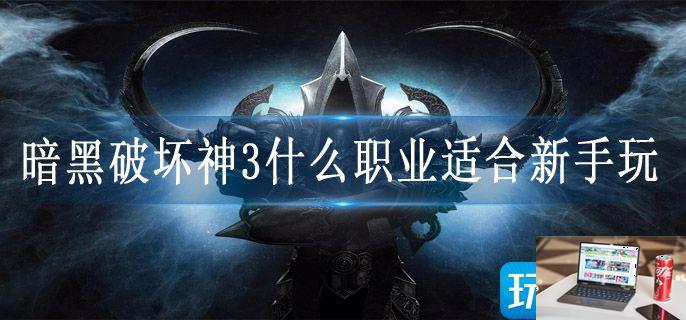 暗黑破坏神3什么职业适合新手玩-第1张图片-零力游戏日记
