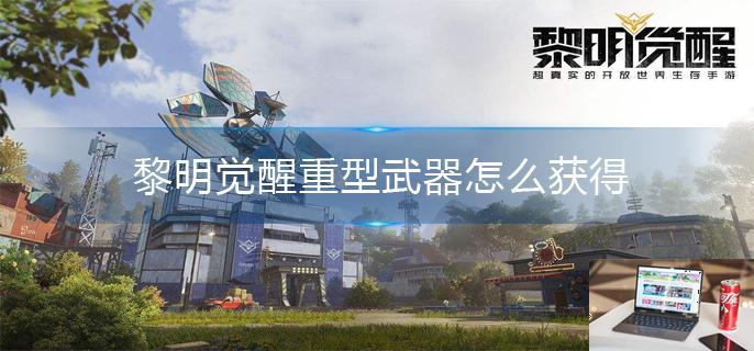 黎明觉醒重型武器怎么获得-第1张图片-零力游戏日记