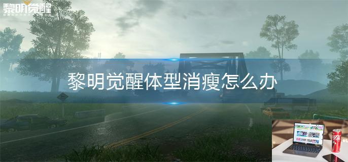 黎明觉醒体型消瘦怎么办-第1张图片-零力游戏日记