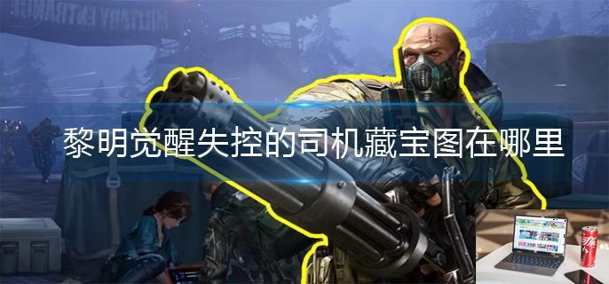 黎明觉醒失控的司机藏宝图在哪里-第1张图片-零力游戏日记